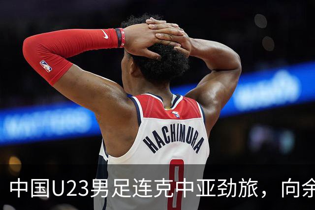 中国U23男足连克中亚劲旅，向余望、木塔力甫与张瑷晖联袂破门3-0完胜
