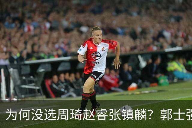 为何没选周琦赵睿张镇麟？郭士强说得很直白，太务实了，好样的！